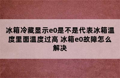 冰箱冷藏显示e0是不是代表冰箱温度里面温度过高 冰箱e0故障怎么解决